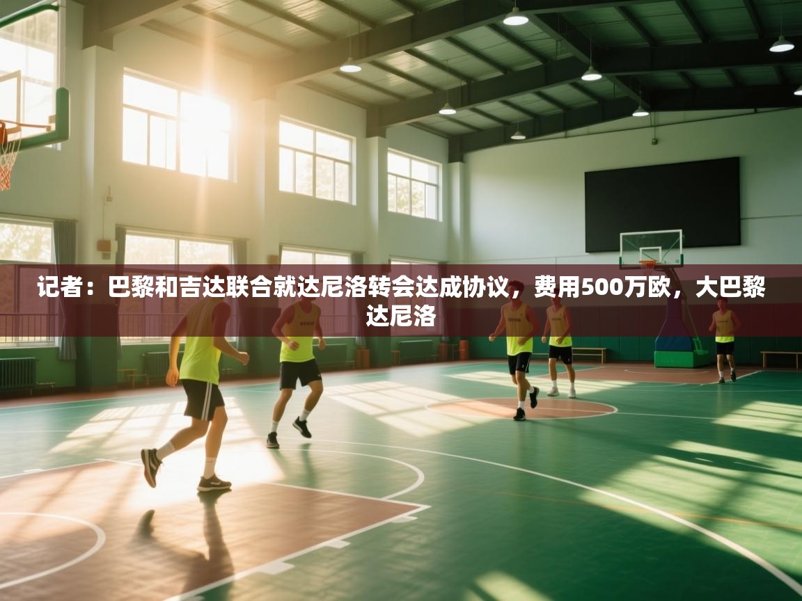 记者：巴黎和吉达联合就达尼洛转会达成协议，费用500万欧，大巴黎达尼洛