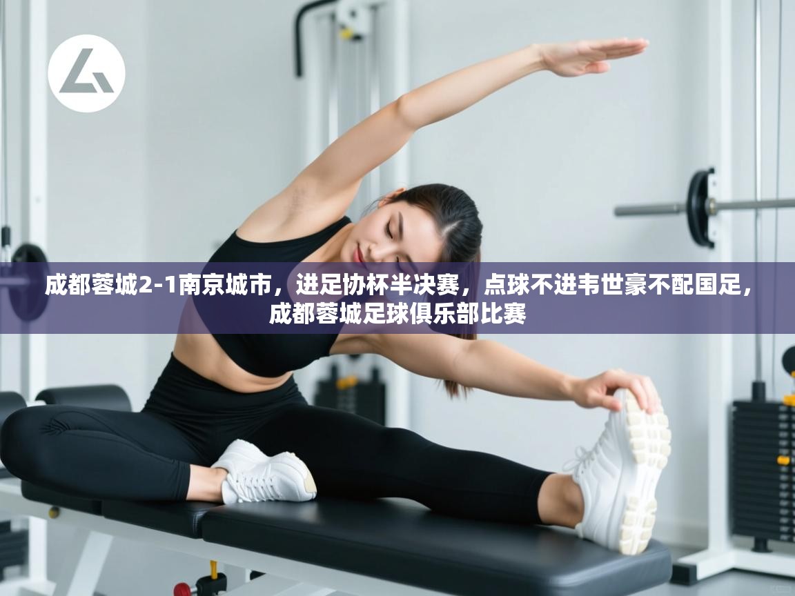 成都蓉城2-1南京城市,进足协杯半决赛,点球不进韦世豪不配国足,成都蓉城足球俱乐部比赛 第2张