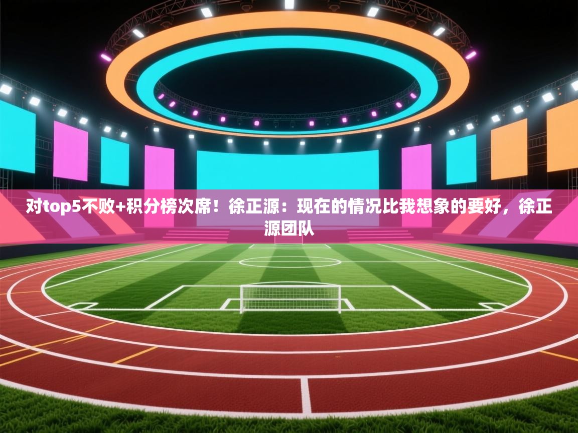对top5不败+积分榜次席!徐正源:现在的情况比我想象的要好,徐正源团队 第1张
