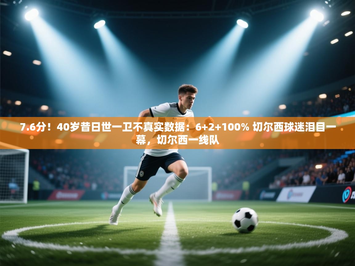 7.6分！40岁昔日世一卫不真实数据：6+2+100% 切尔西球迷泪目一幕，切尔西一线队