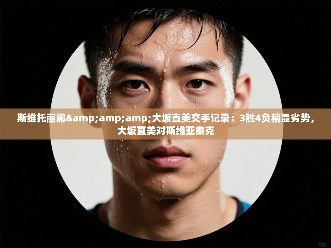 斯维托丽娜&amp;amp;大坂直美交手记录：3胜4负稍显劣势，大坂直美对斯维亚泰克