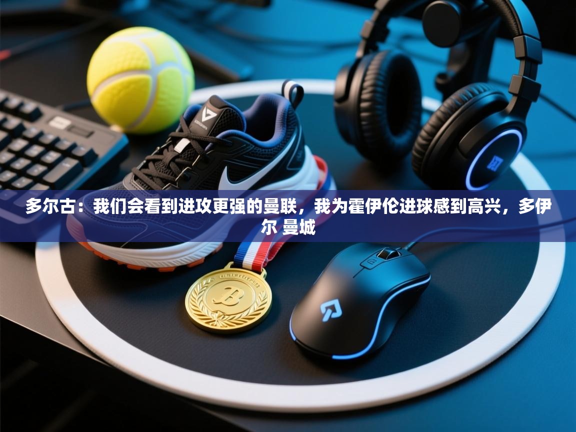 多尔古:我们会看到进攻更强的曼联,我为霍伊伦进球感到高兴,多伊尔 曼城 第2张