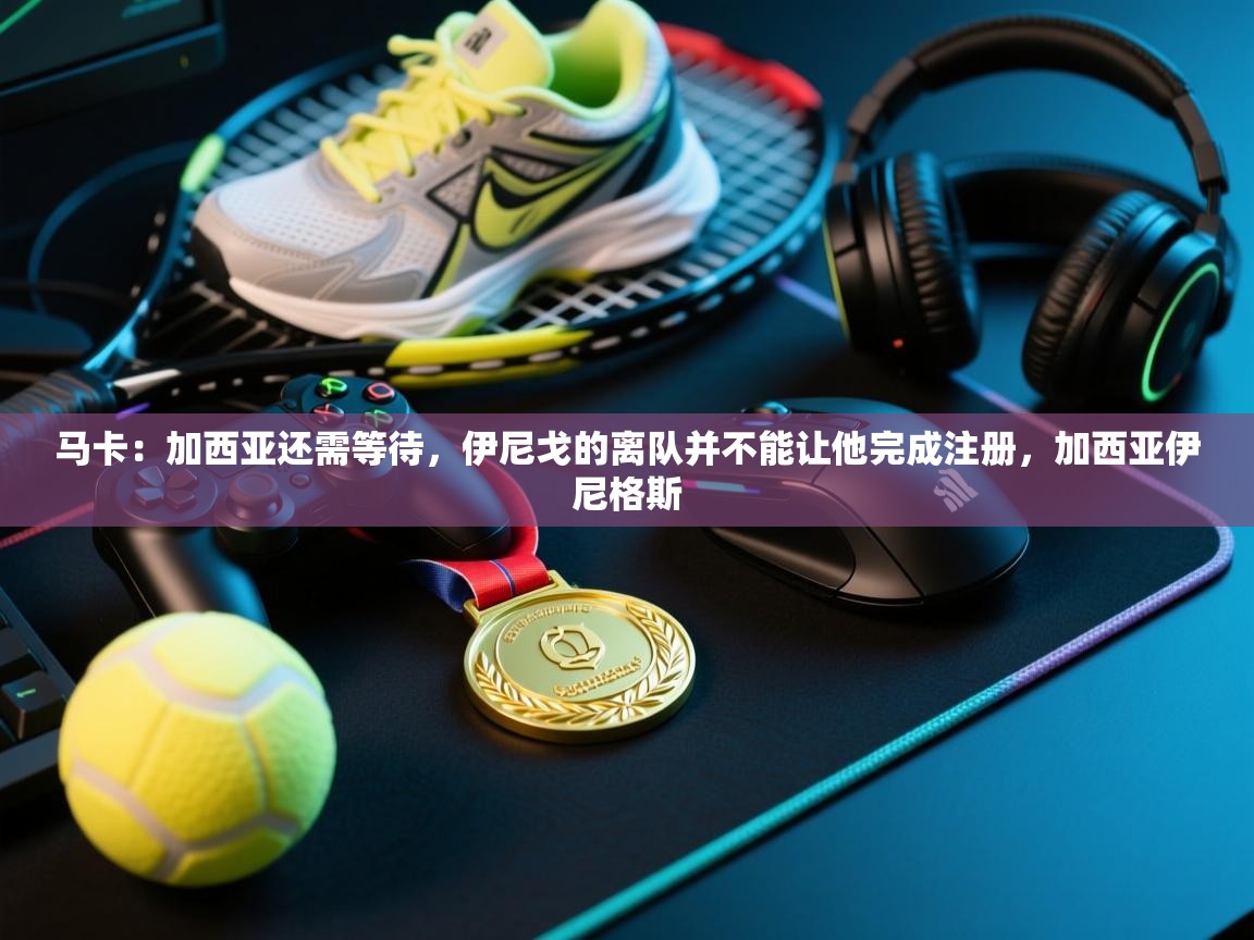 马卡：加西亚还需等待，伊尼戈的离队并不能让他完成注册，加西亚伊尼格斯  第1张