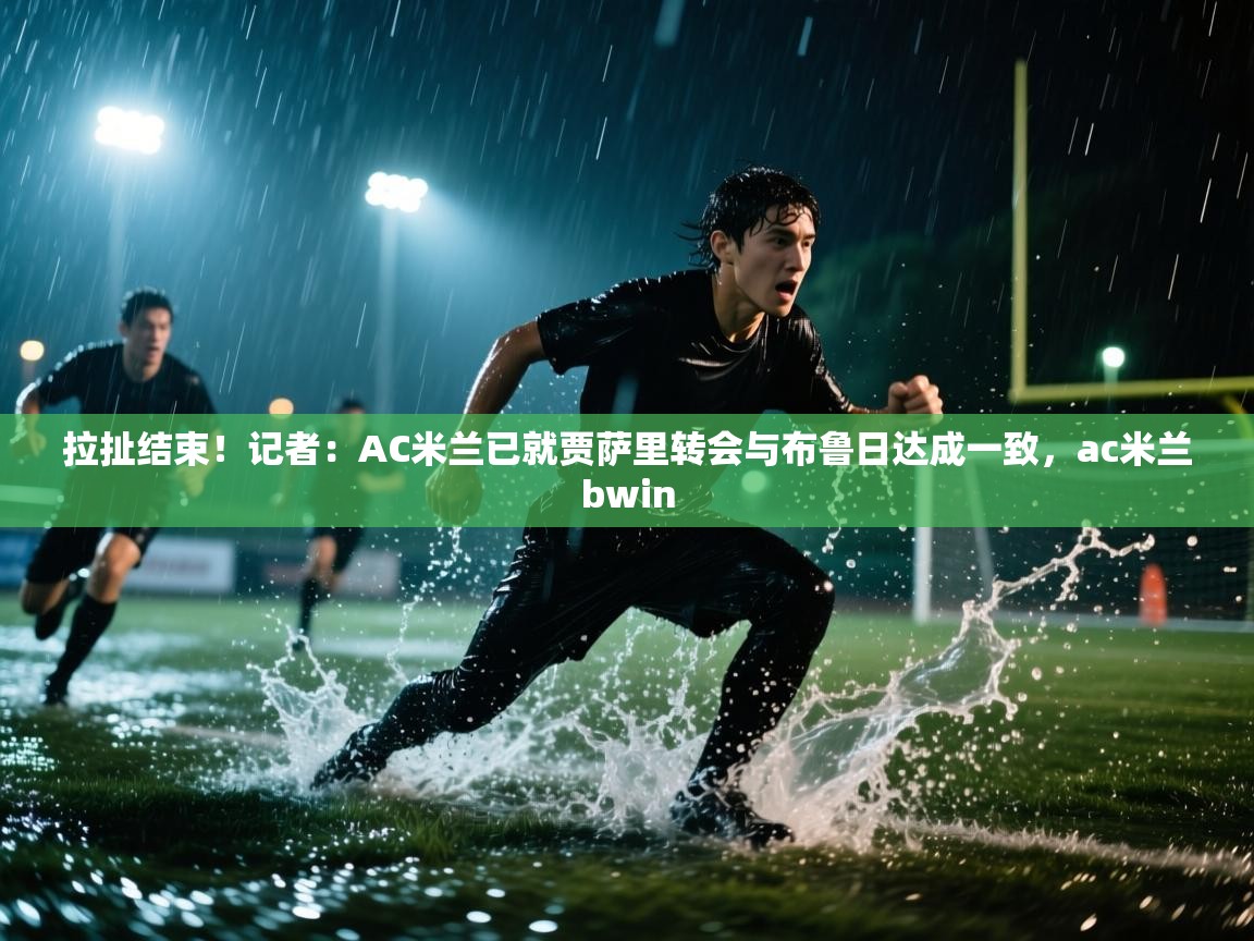 拉扯结束！记者：AC米兰已就贾萨里转会与布鲁日达成一致，ac米兰bwin