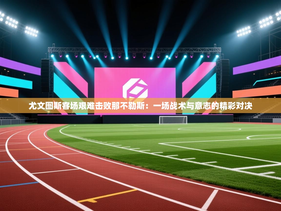 尤文图斯客场艰难击败那不勒斯：一场战术与意志的精彩对决  第1张