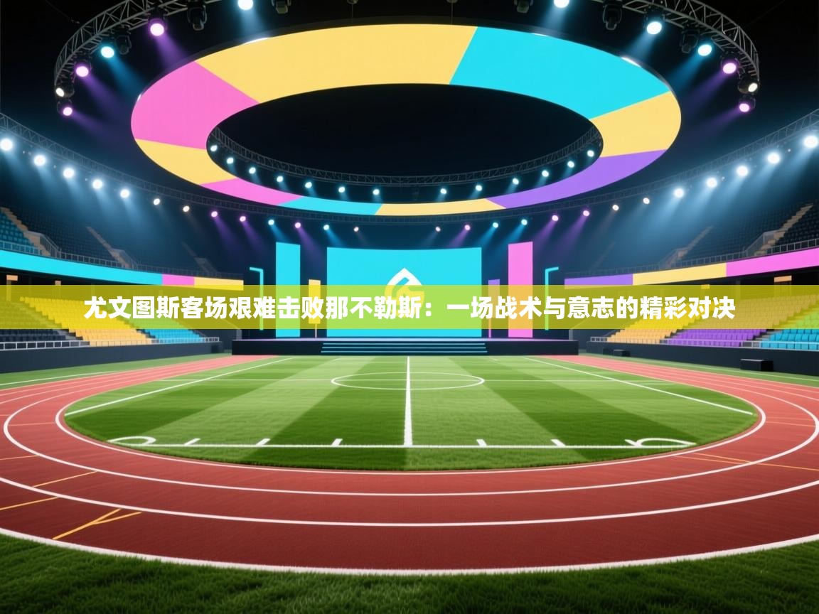 尤文图斯客场艰难击败那不勒斯：一场战术与意志的精彩对决  第2张