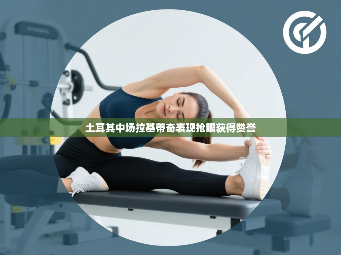 土耳其中场拉基蒂奇表现抢眼获得赞誉  第2张