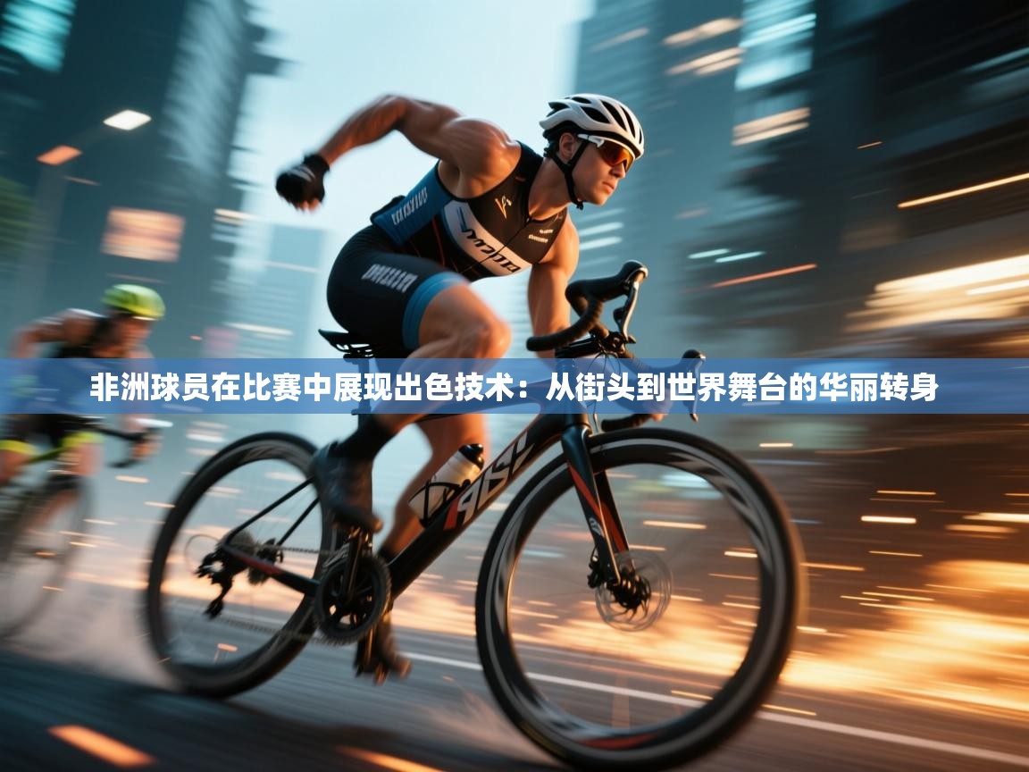 非洲球员在比赛中展现出色技术:从街头到世界舞台的华丽转身 第1张